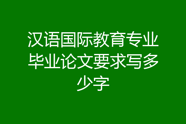 汉语国际教育专业毕业论文要求写多少字