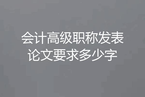 会计高级职称发表论文要求多少字