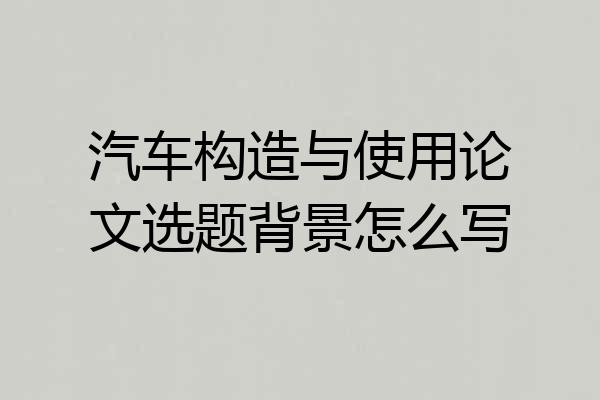汽车构造与使用论文选题背景怎么写