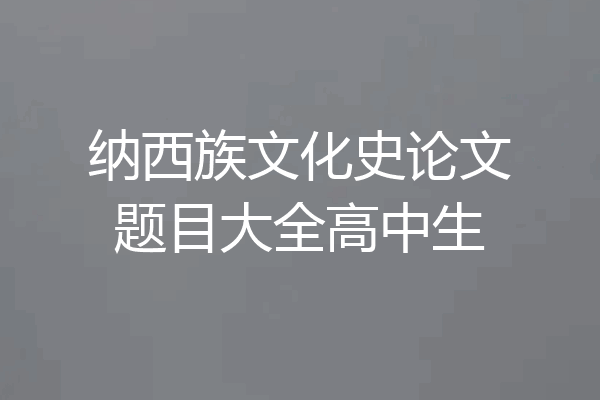 纳西族文化史论文题目大全高中生