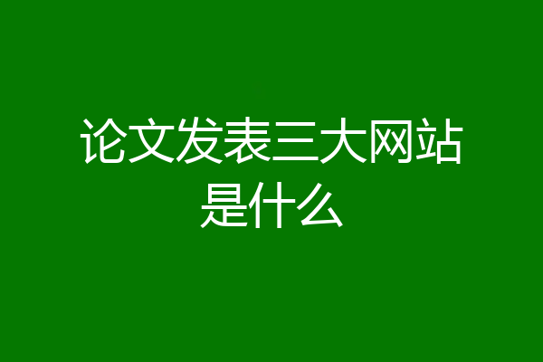论文发表三大网站是什么