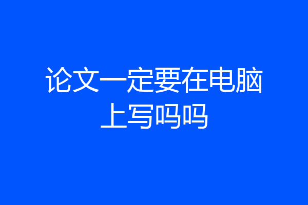 论文一定要在电脑上写吗吗