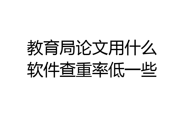 教育局论文用什么软件查重率低一些