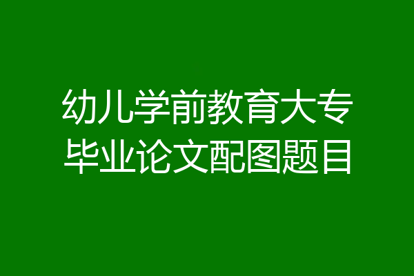 幼儿学前教育大专毕业论文配图题目