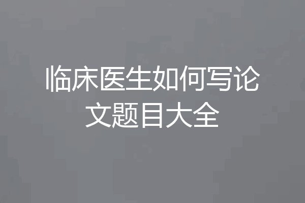 临床医生如何写论文题目大全