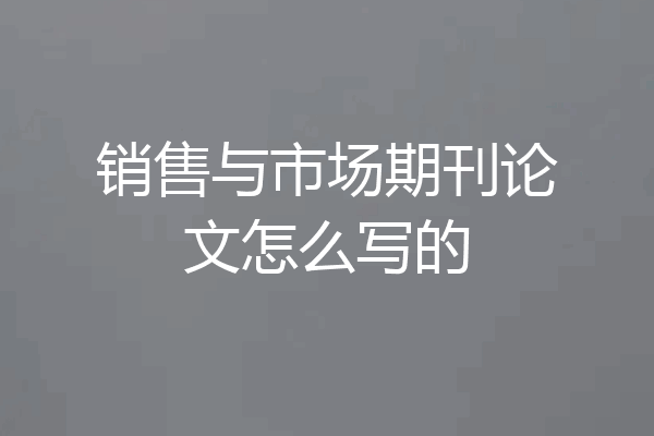 销售与市场期刊论文怎么写的