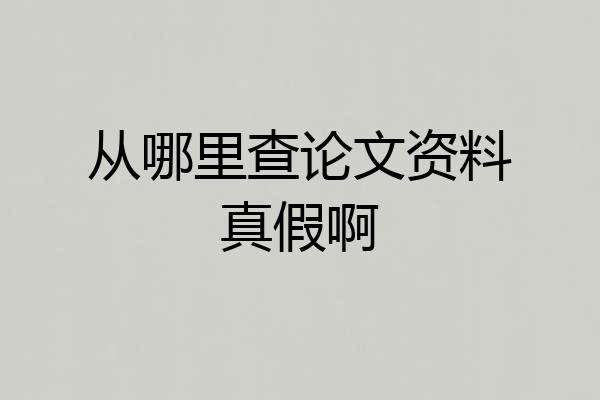 从哪里查论文资料真假啊