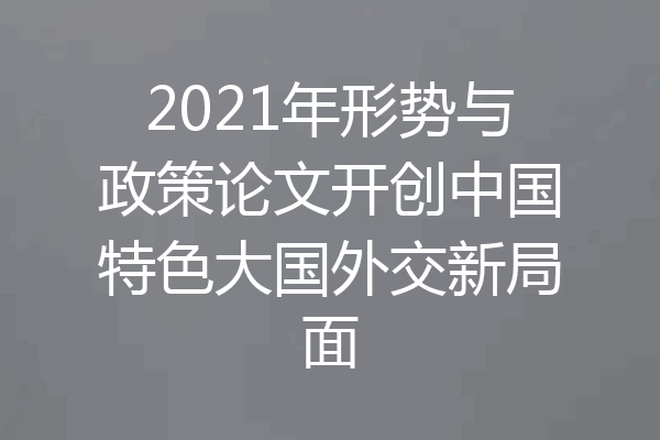 2021年形势与政策论文开创中国特色大国外交新局面