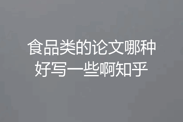 食品类的论文哪种好写一些啊知乎