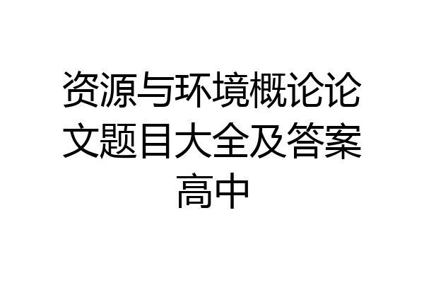 资源与环境概论论文题目大全及答案高中