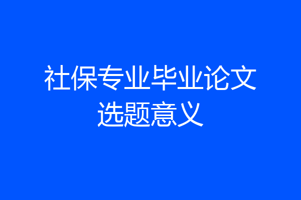 社保专业毕业论文选题意义