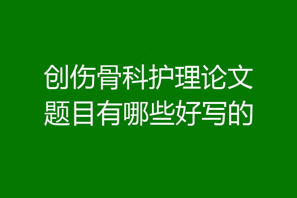 创伤骨科护理论文题目有哪些好写的