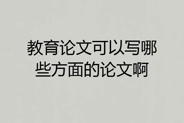 教育论文可以写哪些方面的论文啊
