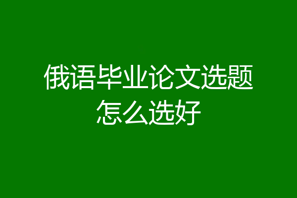 俄语毕业论文选题怎么选好