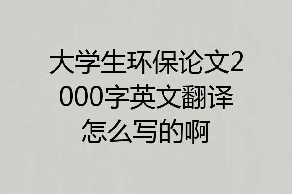 大学生环保论文2000字英文翻译怎么写的啊