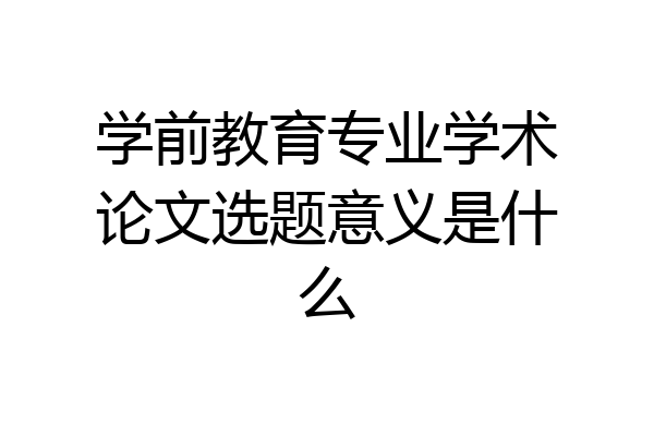 学前教育专业学术论文选题意义是什么