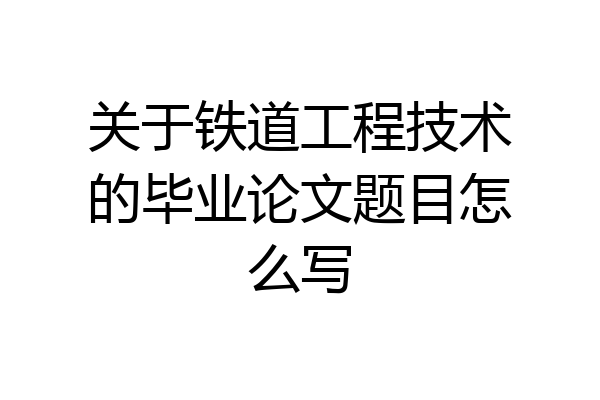 关于铁道工程技术的毕业论文题目怎么写