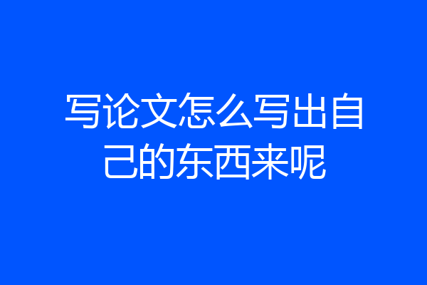写论文怎么写出自己的东西来呢