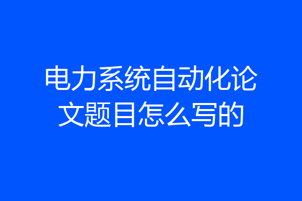 电力系统自动化论文题目怎么写的