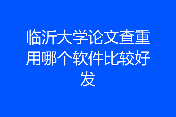 临沂大学论文查重用哪个软件比较好发