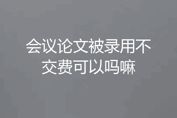 会议论文被录用不交费可以吗嘛