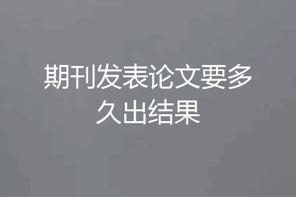 期刊发表论文要多久出结果