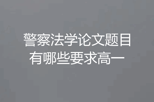 警察法学论文题目有哪些要求高一