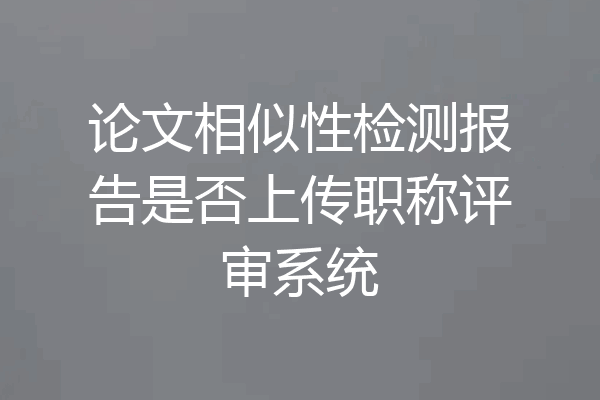 论文相似性检测报告是否上传职称评审系统