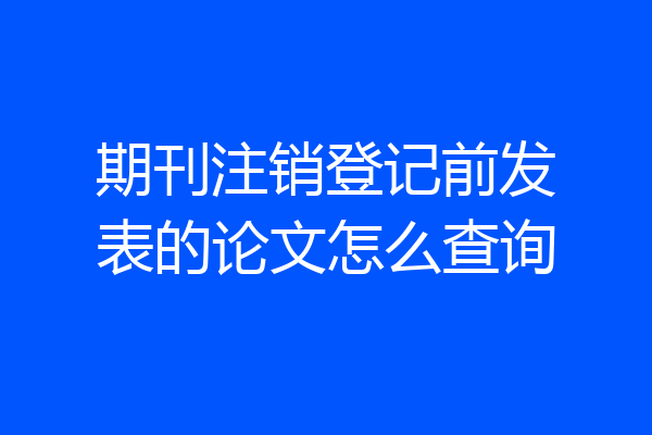 期刊注销登记前发表的论文怎么查询