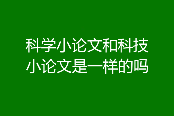 科学小论文和科技小论文是一样的吗