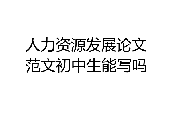 人力资源发展论文范文初中生能写吗