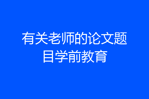 有关老师的论文题目学前教育