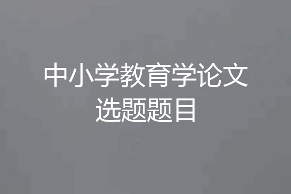 中小学教育学论文选题题目