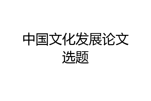 中国文化发展论文选题