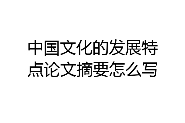 中国文化的发展特点论文摘要怎么写