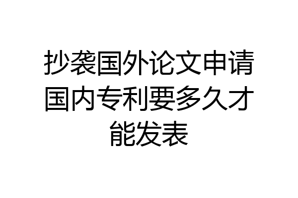 抄袭国外论文申请国内专利要多久才能发表