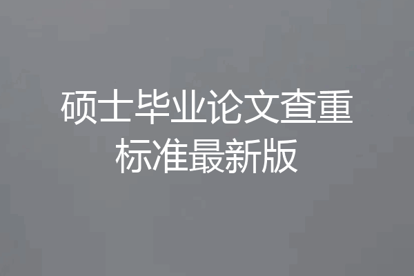 硕士毕业论文查重标准最新版