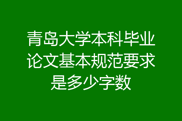 青岛大学本科毕业论文基本规范要求是多少字数