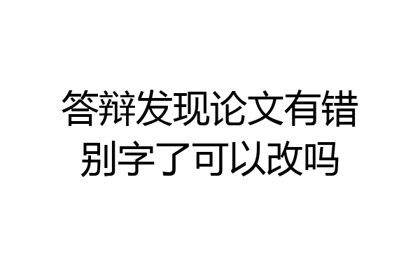 答辩发现论文有错别字了可以改吗