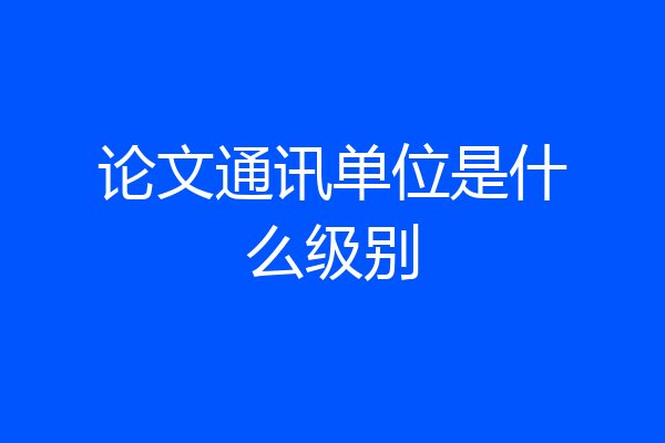 论文通讯单位是什么级别