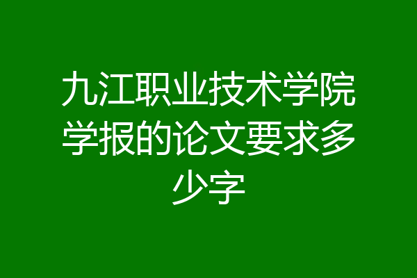 九江职业技术学院学报的论文要求多少字