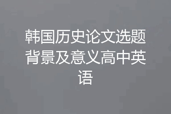 韩国历史论文选题背景及意义高中英语