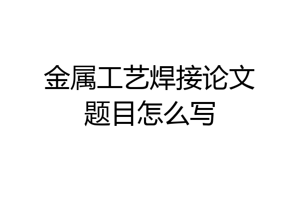 金属工艺焊接论文题目怎么写