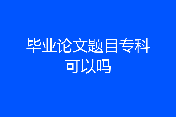 毕业论文题目专科可以吗