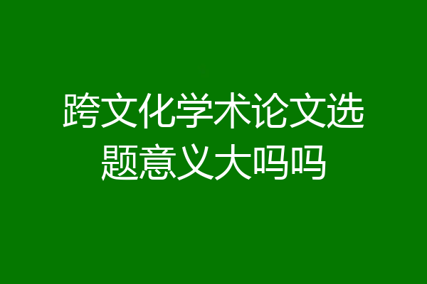 跨文化学术论文选题意义大吗吗
