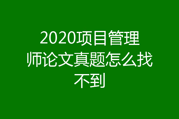 2020项目管理师论文真题怎么找不到