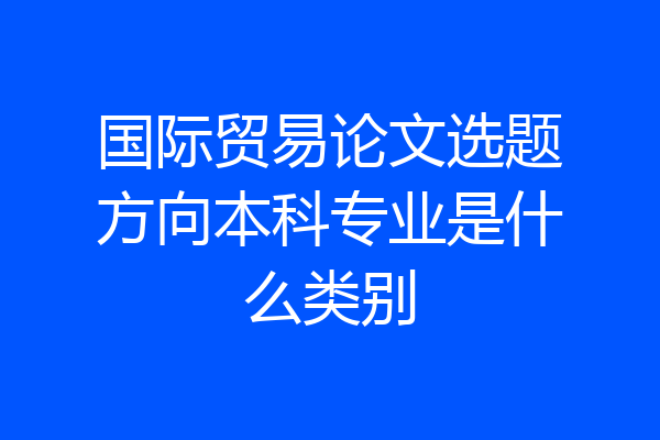 国际贸易论文选题方向本科专业是什么类别