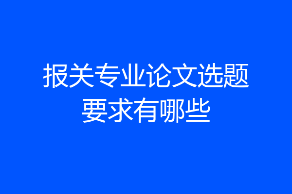 报关专业论文选题要求有哪些