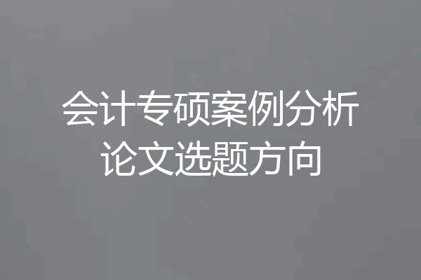 会计专硕案例分析论文选题方向