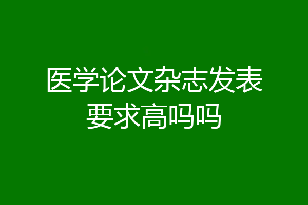 医学论文杂志发表要求高吗吗